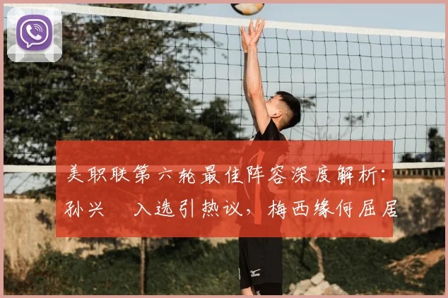美职联第六轮最佳阵容深度解析：孙兴慜入选引热议，梅西缘何屈居替补名单