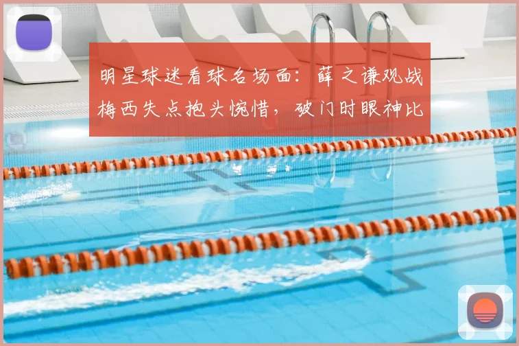 明星球迷看球名场面：薛之谦观战梅西失点抱头惋惜，破门时眼神比球员还坚毅