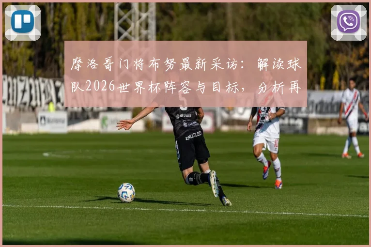摩洛哥门将布努最新采访：解读球队2026世界杯阵容与目标，分析再次留下印记的可能性