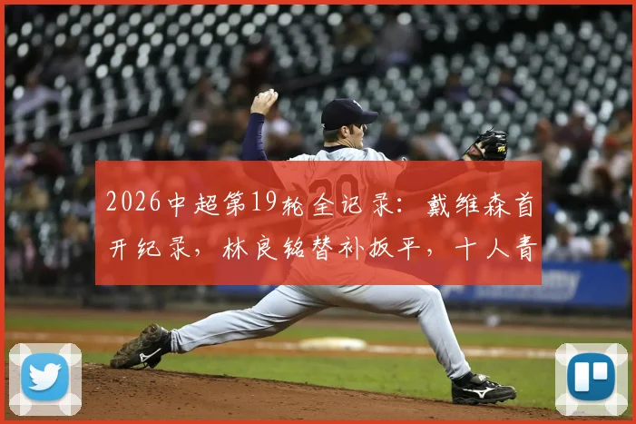 2026中超第19轮全记录：戴维森首开纪录，林良铭替补扳平，十人青岛西海岸主场1-1战平北京国安，积分榜排名分析