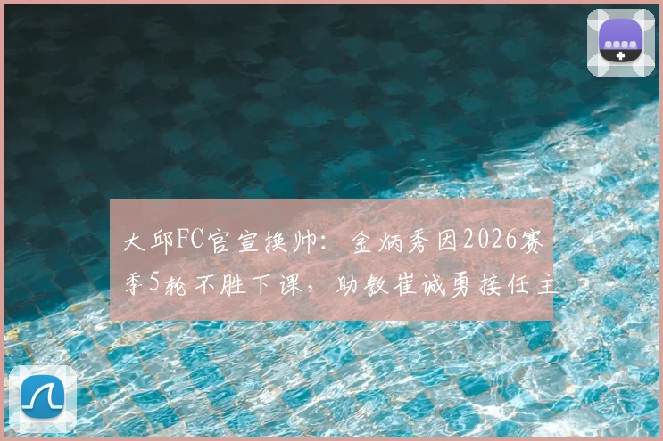 大邱FC官宣换帅：金炳秀因2026赛季5轮不胜下课，助教崔诚勇接任主帅能否力挽狂澜？