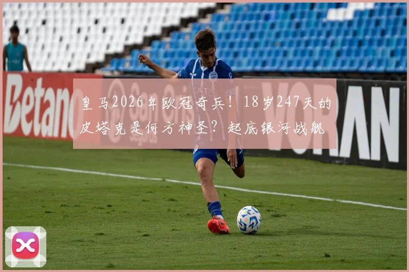 皇马2026年欧冠奇兵!18岁247天的皮塔克是何方神圣?起底银河战舰最年轻八强战先发,他打破了谁尘封的纪录?