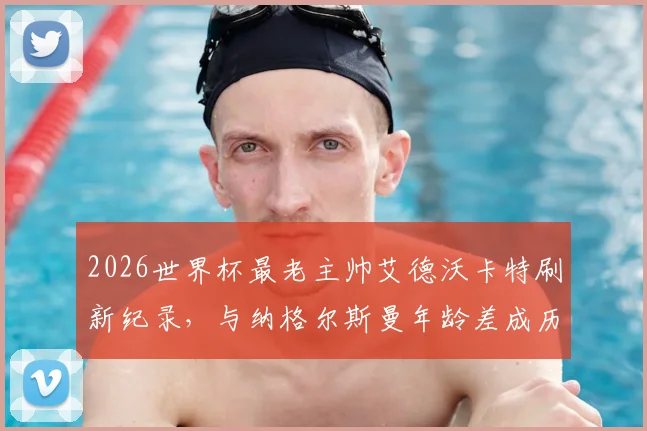 2026世界杯最老主帅艾德沃卡特刷新纪录,与纳格尔斯曼年龄差成历史之最,两人执教生涯全解析