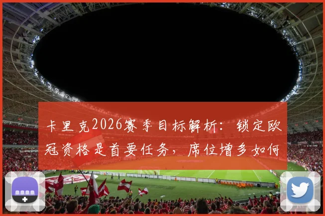 卡里克2026赛季目标解析:锁定欧冠资格是首要任务,席位增多如何影响英超球队竞争格局