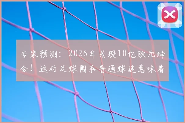 专家预测:2026年或现10亿欧元转会!这对足球圈和普通球迷意味着什么?