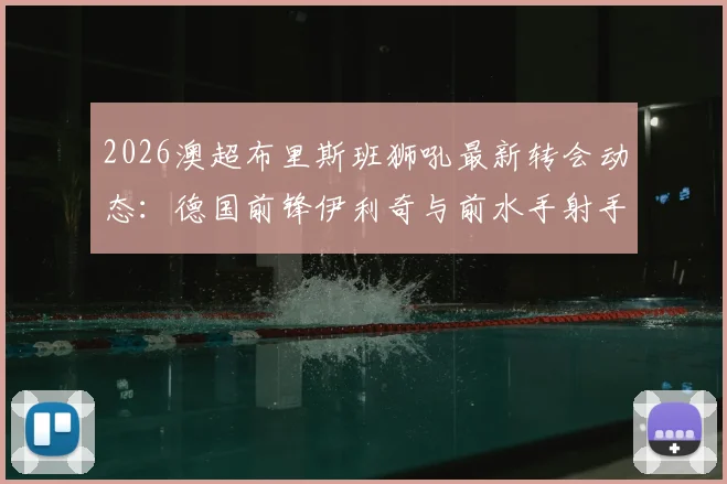 2026澳超布里斯班狮吼最新转会动态：德国前锋伊利奇与前水手射手诺尔双双加盟，新赛季阵容解析
