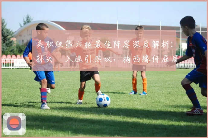 美职联第六轮最佳阵容深度解析:孙兴慜入选引热议,梅西缘何屈居替补名单