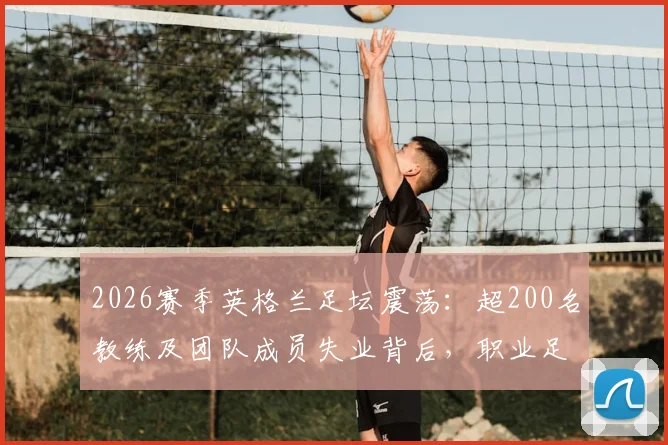2026赛季英格兰足坛震荡:超200名教练及团队成员失业背后,职业足球的残酷现实与求生指南