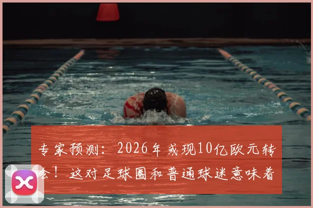 专家预测：2026年或现10亿欧元转会！这对足球圈和普通球迷意味着什么？
