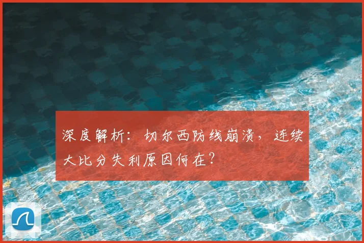 深度解析：切尔西防线崩溃，连续大比分失利原因何在？