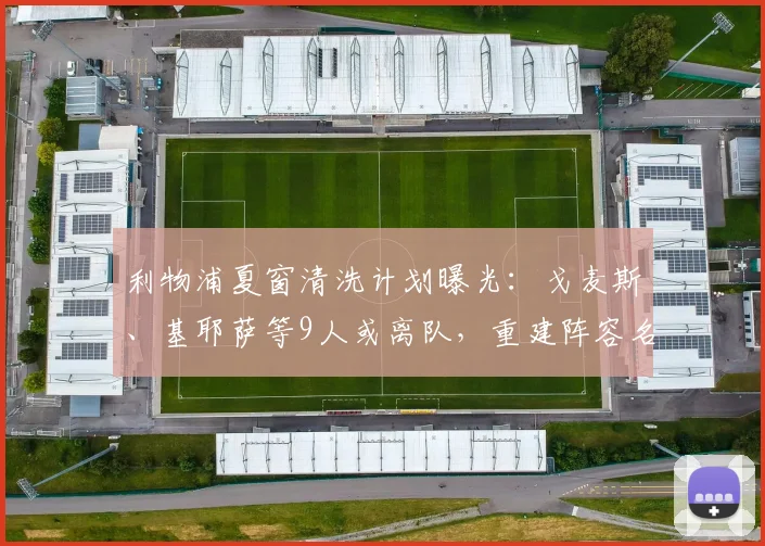 利物浦夏窗清洗计划曝光：戈麦斯、基耶萨等9人或离队，重建阵容名单解析