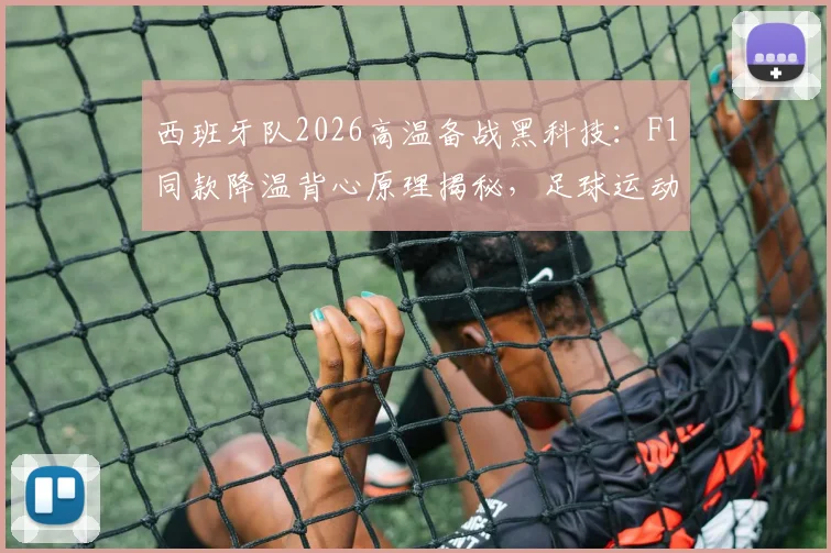 西班牙队2026高温备战黑科技：F1同款降温背心原理揭秘，足球运动员夏季训练装备选购指南