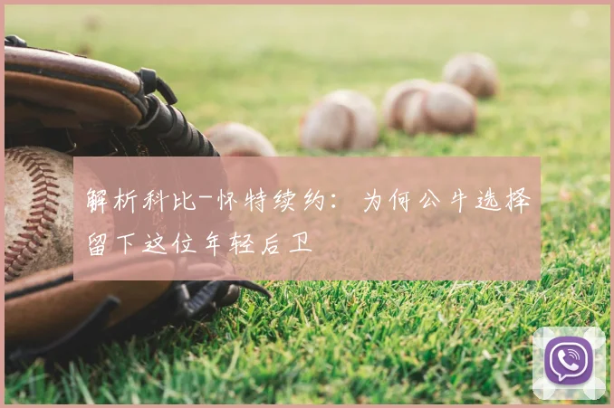解析科比-怀特续约:为何公牛选择留下这位年轻后卫