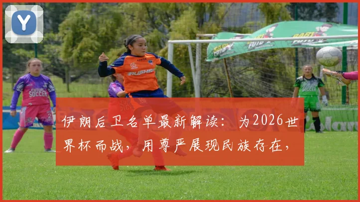 伊朗后卫名单最新解读:为2026世界杯而战,用尊严展现民族存在,附球员采访与赛程前瞻