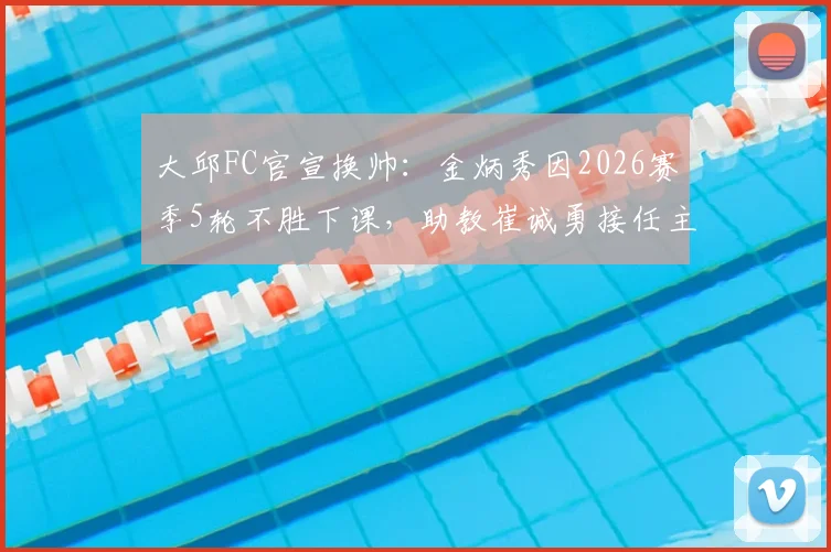 大邱FC官宣换帅:金炳秀因2026赛季5轮不胜下课,助教崔诚勇接任主帅能否力挽狂澜?