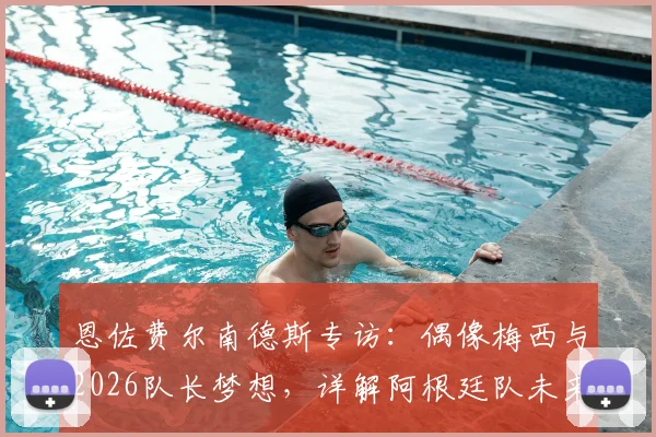 恩佐费尔南德斯专访：偶像梅西与2026队长梦想，详解阿根廷队未来传承之路