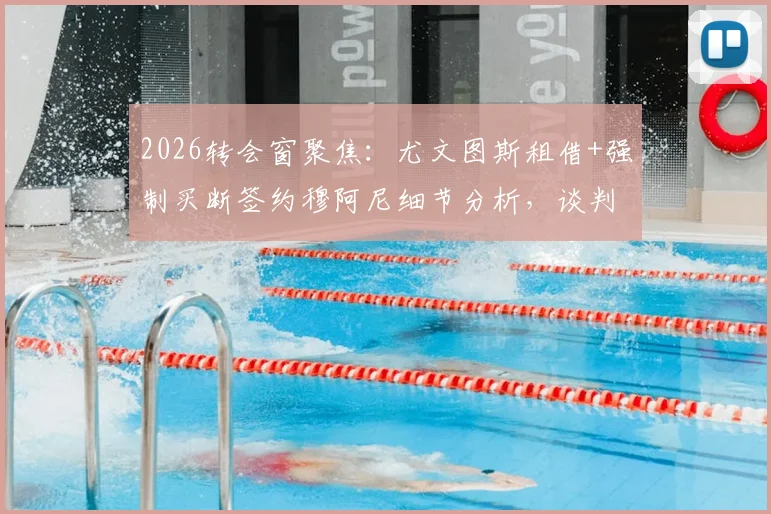 2026转会窗聚焦:尤文图斯租借+强制买断签约穆阿尼细节分析,谈判进展及球员巴黎生涯回顾