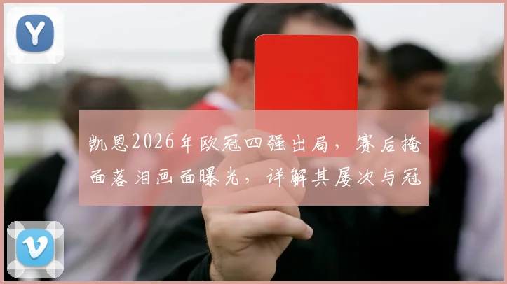 凯恩2026年欧冠四强出局，赛后掩面落泪画面曝光，详解其屡次与冠军失之交臂的困境