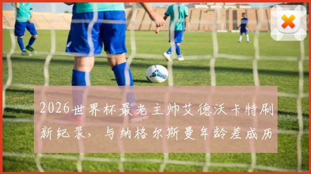 2026世界杯最老主帅艾德沃卡特刷新纪录，与纳格尔斯曼年龄差成历史之最，两人执教生涯全解析
