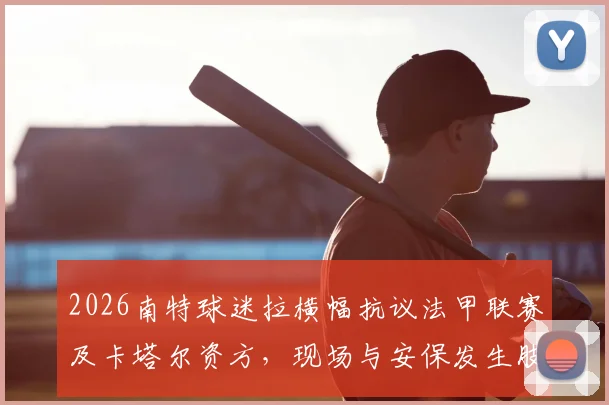 2026南特球迷拉横幅抗议法甲联赛及卡塔尔资方,现场与安保发生肢体冲突全过程详解