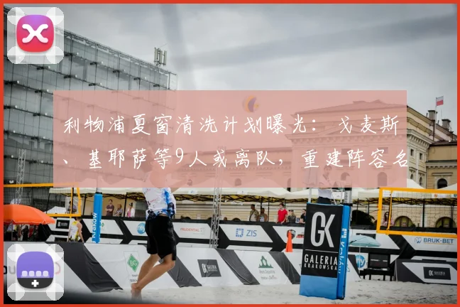 利物浦夏窗清洗计划曝光:戈麦斯、基耶萨等9人或离队,重建阵容名单解析