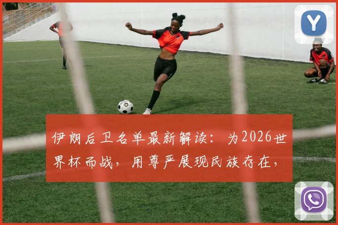 伊朗后卫名单最新解读：为2026世界杯而战，用尊严展现民族存在，附球员采访与赛程前瞻