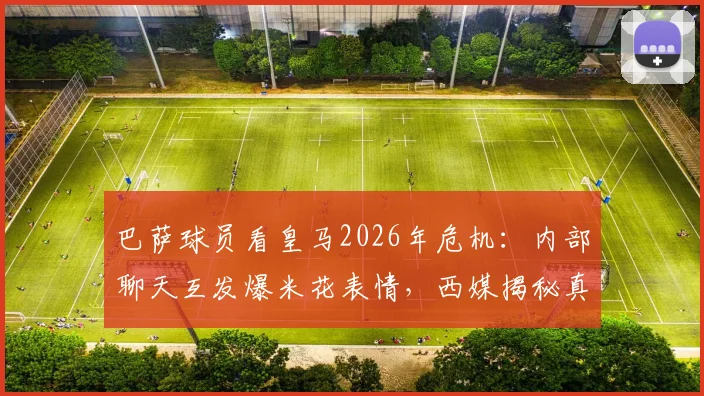 巴萨球员看皇马2026年危机：内部聊天互发爆米花表情，西媒揭秘真实心态