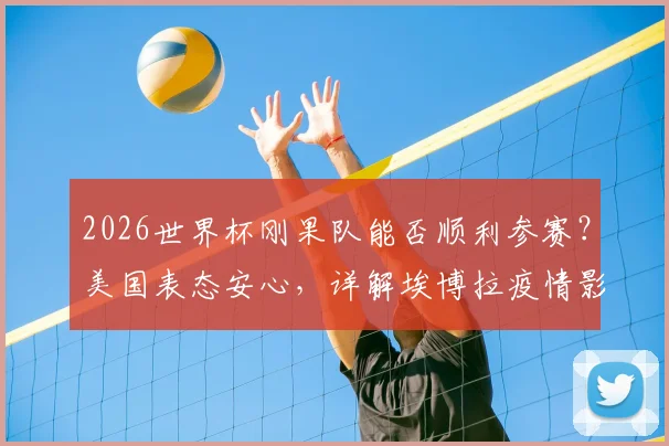 2026世界杯刚果队能否顺利参赛？美国表态安心，详解埃博拉疫情影响与国际足联应对措施