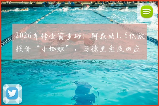 2026年转会窗重磅：阿森纳1.5亿欧报价“小蜘蛛”，马德里竞技回应5亿天价
